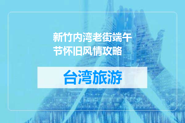 新竹内湾老街端午节怀旧风情攻略