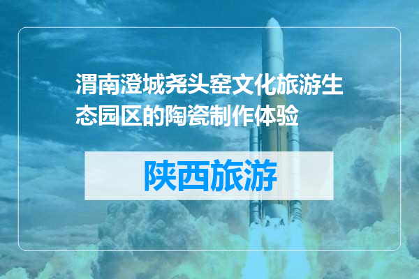 渭南澄城尧头窑文化旅游生态园区的陶瓷制作体验