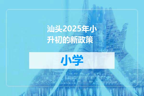 汕头2025年小升初的新政策