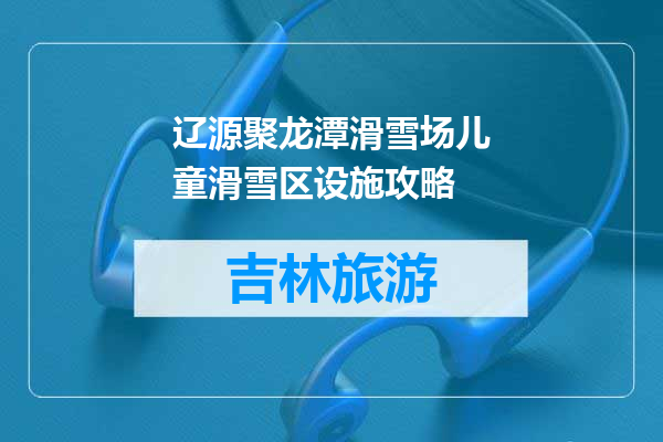 辽源聚龙潭滑雪场儿童滑雪区设施攻略