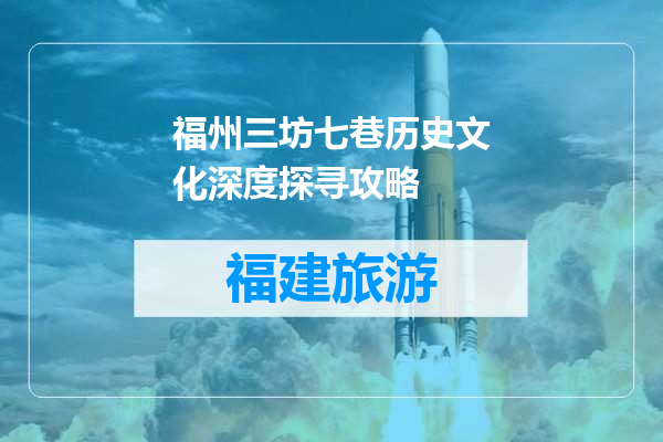 福州三坊七巷历史文化深度探寻攻略