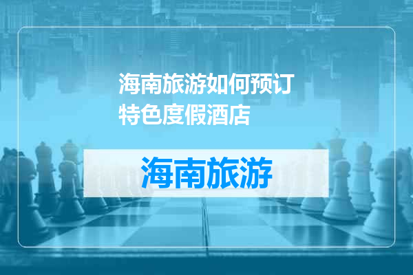 海南旅游如何预订特色度假酒店
