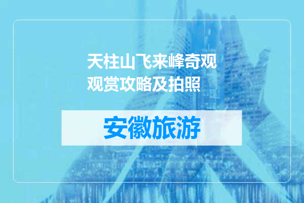 天柱山飞来峰奇观观赏攻略及拍照