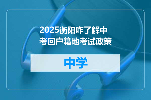 2025衡阳咋了解中考回户籍地考试政策