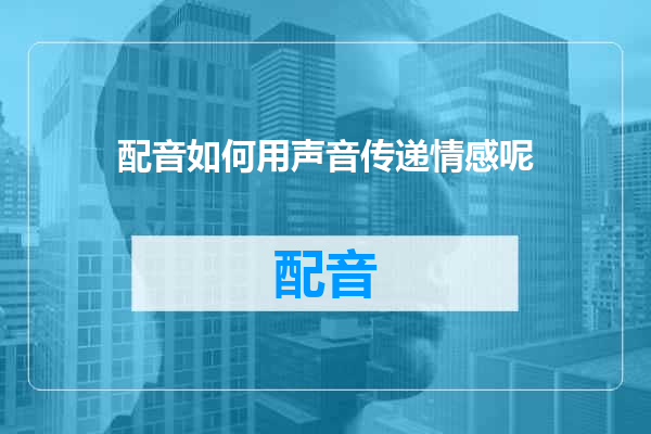 配音如何用声音传递情感呢