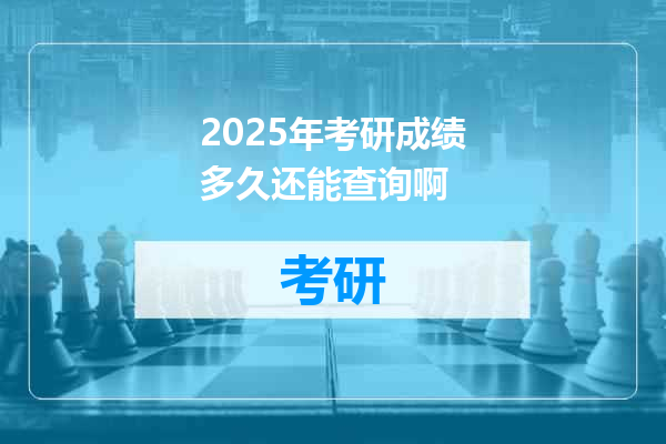 2025年考研成绩多久还能查询啊