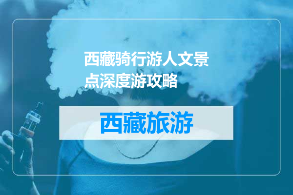 西藏骑行游人文景点深度游攻略