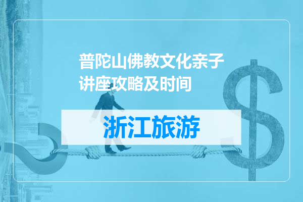 普陀山佛教文化亲子讲座攻略及时间
