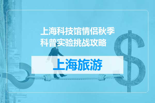 上海科技馆情侣秋季科普实验挑战攻略