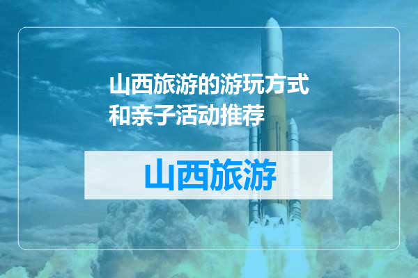 山西旅游的游玩方式和亲子活动推荐