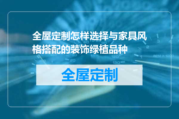全屋定制怎样选择与家具风格搭配的装饰绿植品种
