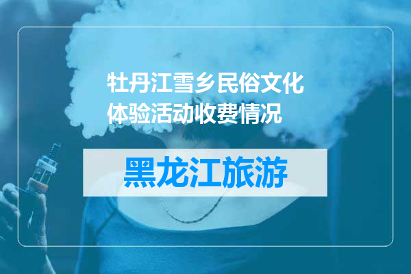 牡丹江雪乡民俗文化体验活动收费情况