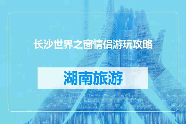 长沙世界之窗情侣游玩攻略