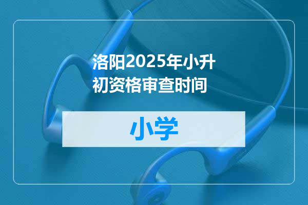 洛阳2025年小升初资格审查时间