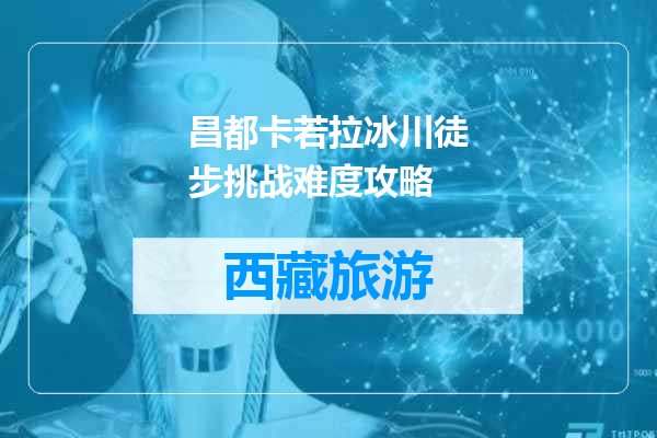 昌都卡若拉冰川徒步挑战难度攻略