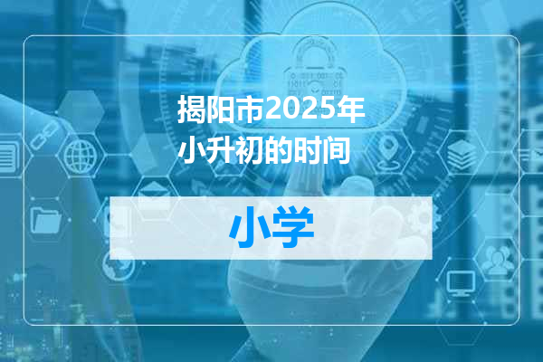揭阳市2025年小升初的时间