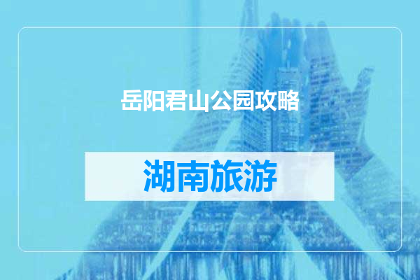 岳阳君山公园攻略