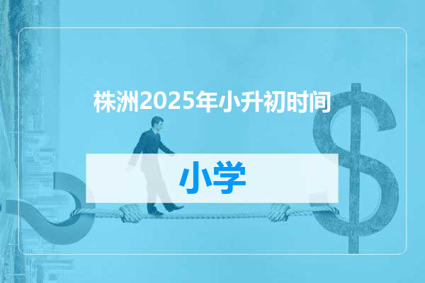 株洲2025年小升初时间