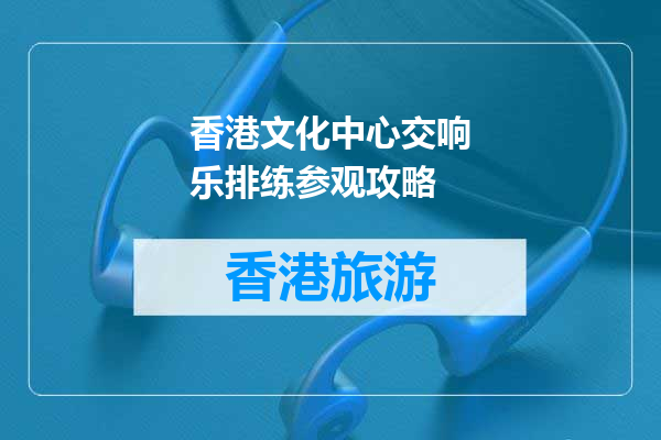香港文化中心交响乐排练参观攻略