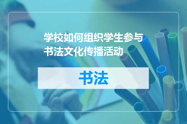 学校如何组织学生参与书法文化传播活动