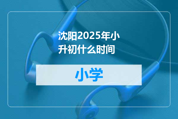沈阳2025年小升初什么时间
