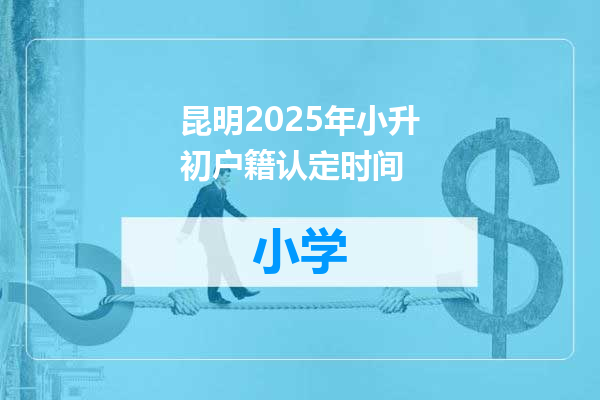 昆明2025年小升初户籍认定时间
