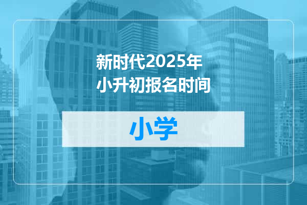新时代2025年小升初报名时间