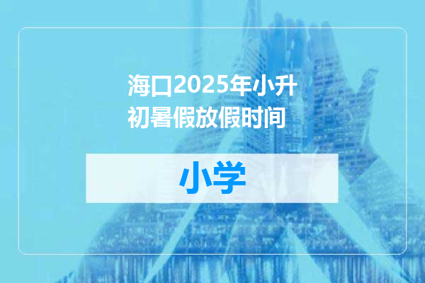 海口2025年小升初暑假放假时间