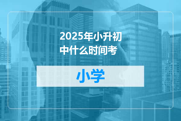 2025年小升初中什么时间考