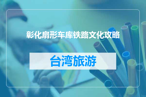 彰化扇形车库铁路文化攻略