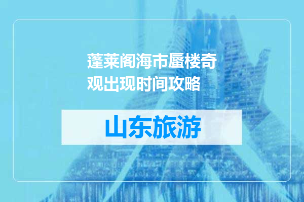 蓬莱阁海市蜃楼奇观出现时间攻略