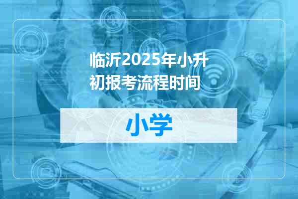 临沂2025年小升初报考流程时间