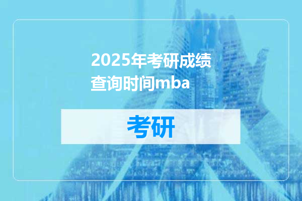 2025年考研成绩查询时间mba