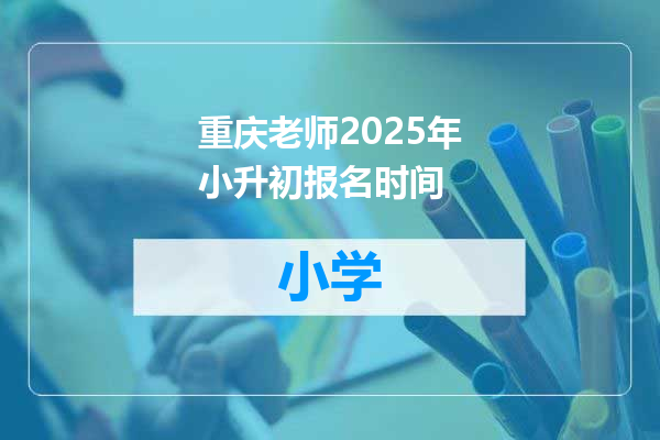 重庆老师2025年小升初报名时间