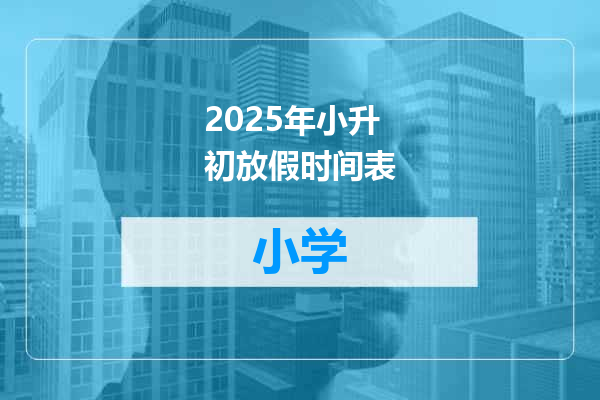 2025年小升初放假时间表