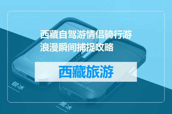 西藏自驾游情侣骑行游浪漫瞬间捕捉攻略