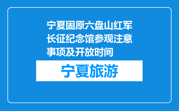宁夏固原六盘山红军长征纪念馆参观注意事项及开放时间