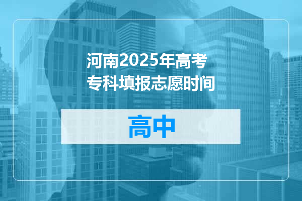 河南2025年高考专科填报志愿时间