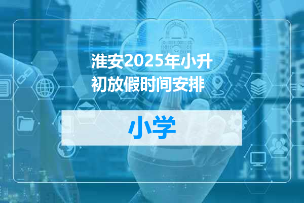 淮安2025年小升初放假时间安排