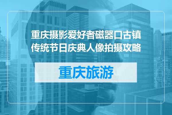 重庆摄影爱好者磁器口古镇传统节日庆典人像拍摄攻略