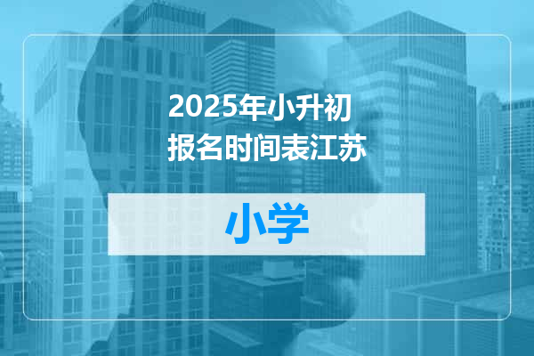 2025年小升初报名时间表江苏