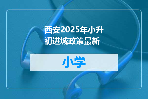 西安2025年小升初进城政策最新