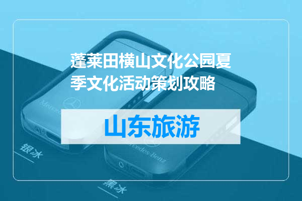 蓬莱田横山文化公园夏季文化活动策划攻略