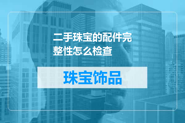 二手珠宝的配件完整性怎么检查
