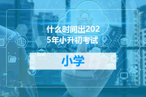 什么时间出2025年小升初考试