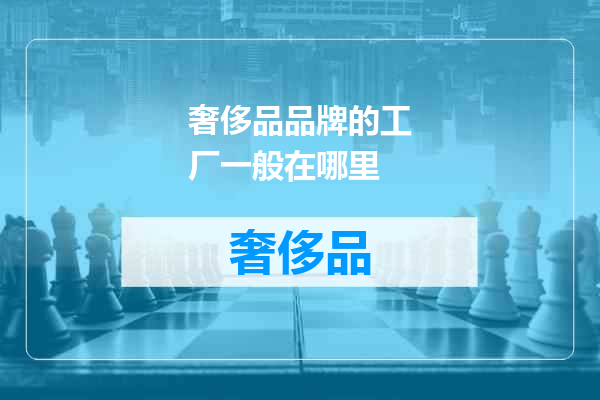 奢侈品品牌的工厂一般在哪里