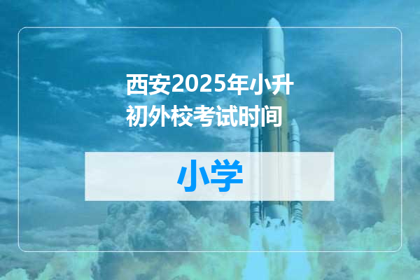 西安2025年小升初外校考试时间