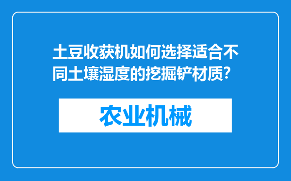 土豆收获机如何选择适合不同土壤湿度的挖掘铲材质？