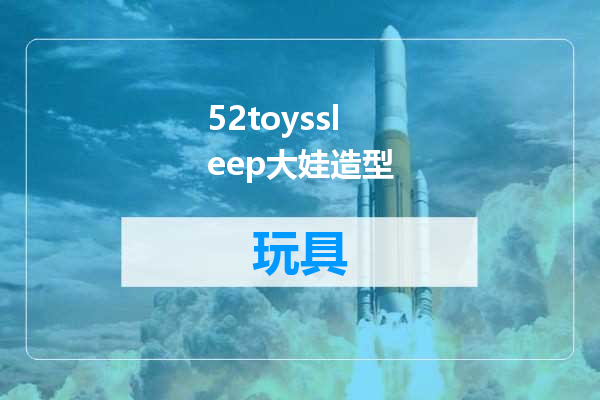 52toyssleep大娃造型