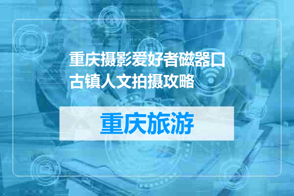 重庆摄影爱好者磁器口古镇人文拍摄攻略